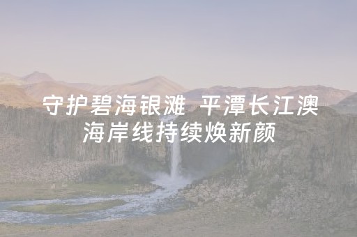 守护碧海银滩  平潭长江澳海岸线持续焕新颜