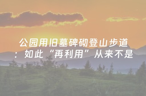 公园用旧墓碑砌登山步道：如此“再利用”从来不是传统