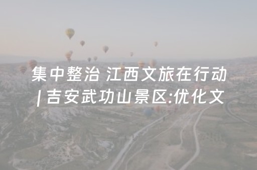 集中整治 江西文旅在行动 | 吉安武功山景区:优化文旅环境 护航舒心出行