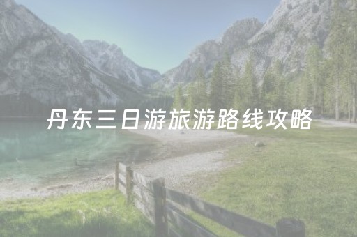 丹东三日游旅游路线攻略（丹东三日游旅游团报价）