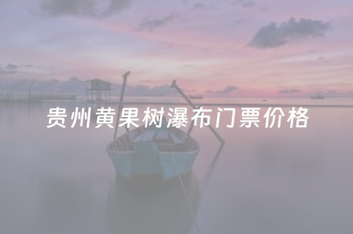 贵州黄果树瀑布门票价格（贵州黄果树瀑布多少钱门票）