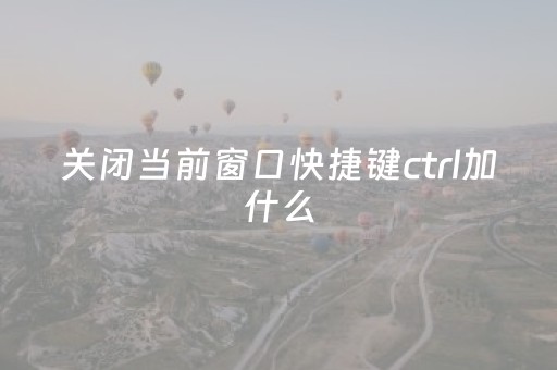 关闭当前窗口快捷键ctrl加什么（关闭当前窗口的快捷键是什么?）