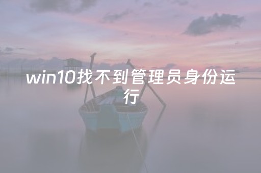 win10找不到管理员身份运行（win 10系统找不到以管理员身份运行怎么办）