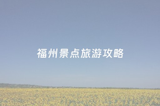福州景点旅游攻略（福州景点旅游攻略一日游）