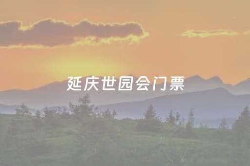 
延庆世园会门票（延庆世园会几点开门）
