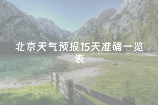 北京天气预报15天准确一览表（北京天气预报15天准确一览表查询结果）