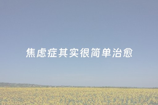 焦虑症其实很简单治愈（焦虑症其实很简单治愈黛力新）