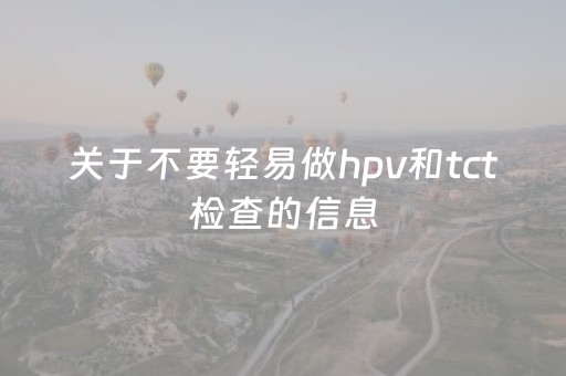 关于不要轻易做hpv和tct检查的信息
