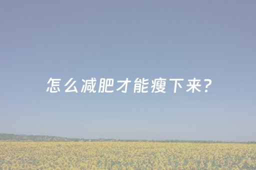 怎么减肥才能瘦下来?（怎么减肥才能瘦下来还不反弹跑步）