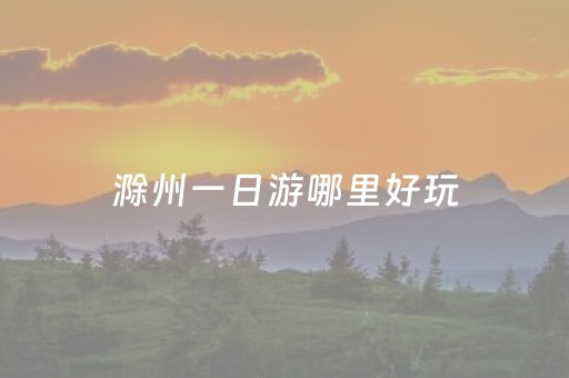 滁州一日游哪里好玩（滁州一日游推荐）