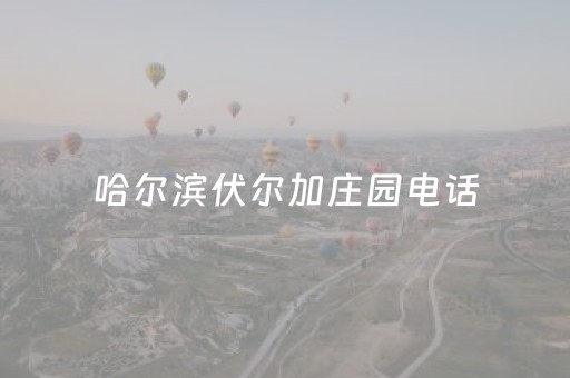 哈尔滨伏尔加庄园电话（哈尔滨伏尔加庄园电话号）