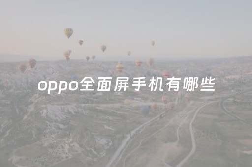 oppo全面屏手机有哪些（oppo全面屏手机有哪些型号）