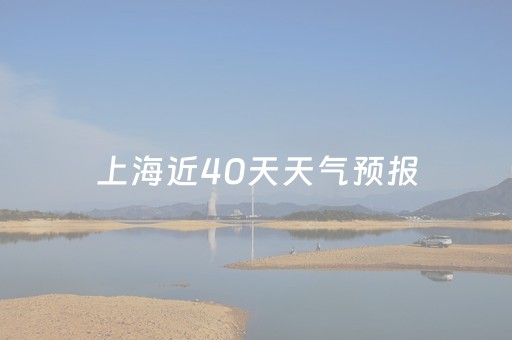 上海近40天天气预报（上海40天 天气）