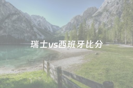 瑞士vs西班牙比分（瑞士vs西班牙比分分析）