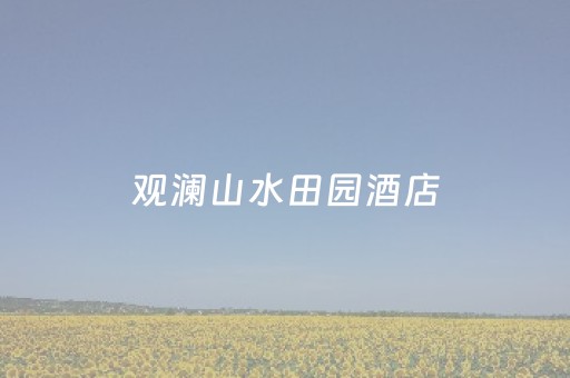 观澜山水田园酒店（观澜山水田园酒店企业代码）