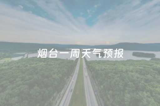 烟台一周天气预报（烟台一周天气预报15天查询）