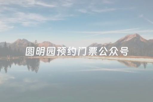 圆明园预约门票公众号（圆明园在哪儿预约）