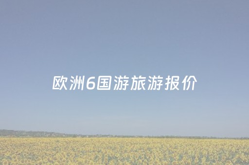 欧洲6国游旅游报价（欧洲六国旅游）