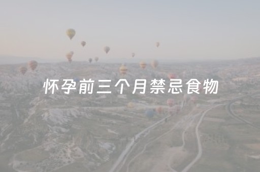 怀孕前三个月禁忌食物（怀孕前三个月禁忌食物表）