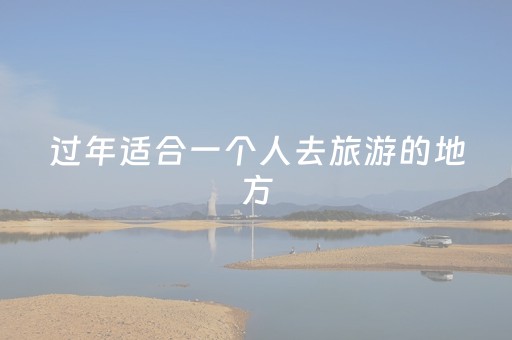过年适合一个人去旅游的地方（过年一个人旅游攻略）