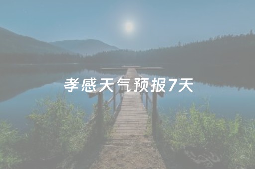 孝感天气预报7天（孝感天气预报7天一周查询）