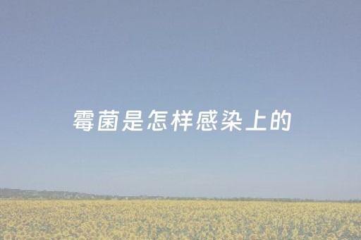 霉菌是怎样感染上的（女生霉菌是怎样感染上的）
