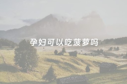 孕妇可以吃菠萝吗（孕妇可以吃菠萝吗对胎儿有影响吗）