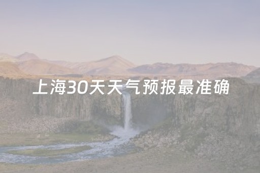 上海30天天气预报最准确（上海天气预报30天天气预报查询结果）