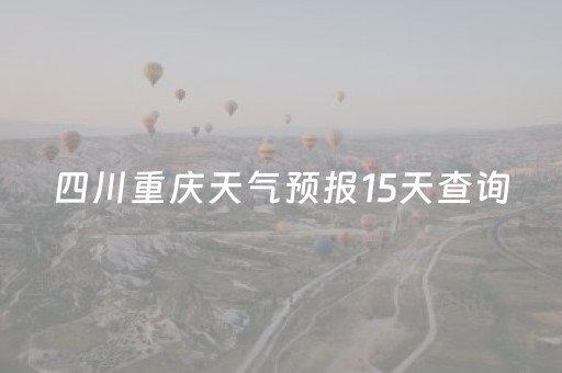 四川重庆天气预报15天查询（重庆天气预报15天查询）