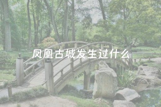 凤凰古城发生过什么（凤凰古城发生过什么事件）