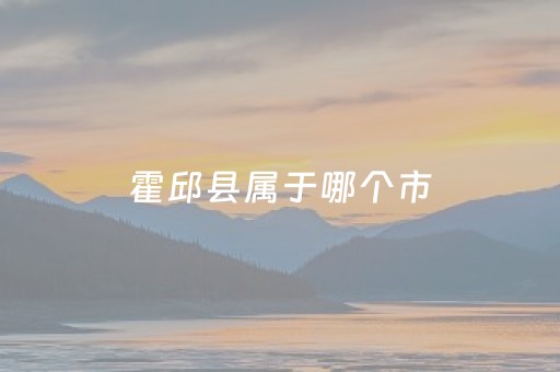 霍邱县属于哪个市（霍邱县属于哪个市管辖）