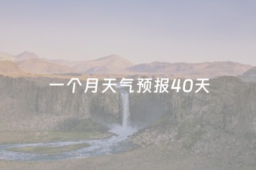一个月天气预报40天（一个月天气预报40天查询）