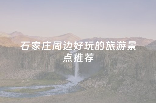 石家庄周边好玩的旅游景点推荐（石家庄周边好玩的旅游景点推荐一下）