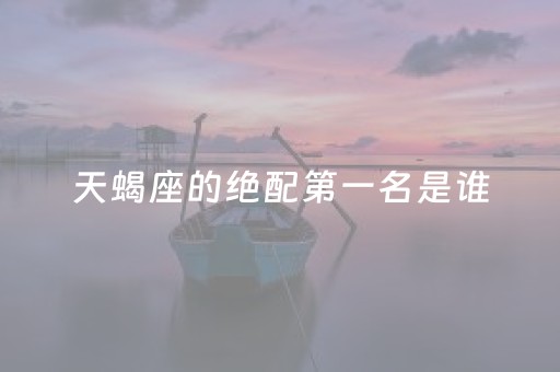 天蝎座的绝配第一名是谁（天蝎座的绝配星座是什么星座）