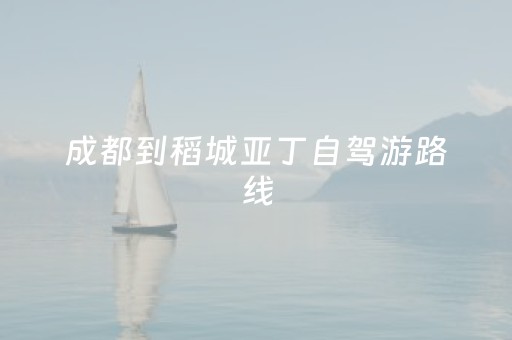 成都到稻城亚丁自驾游路线（成都到稻城亚丁自驾游路线图）