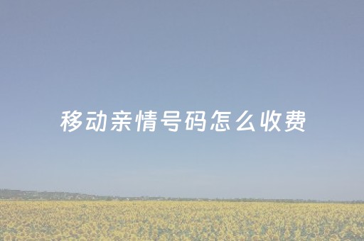 移动亲情号码怎么收费（亲情号一个月扣多少钱）
