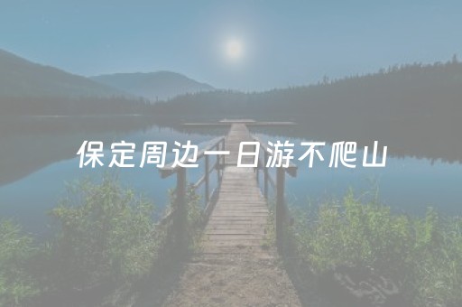 保定周边一日游不爬山（保定周边一日游有山有水）