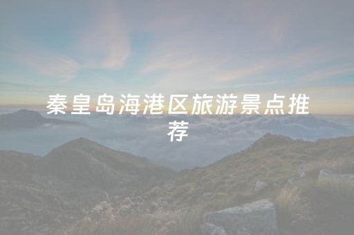秦皇岛海港区旅游景点推荐（秦皇岛海港区游记）