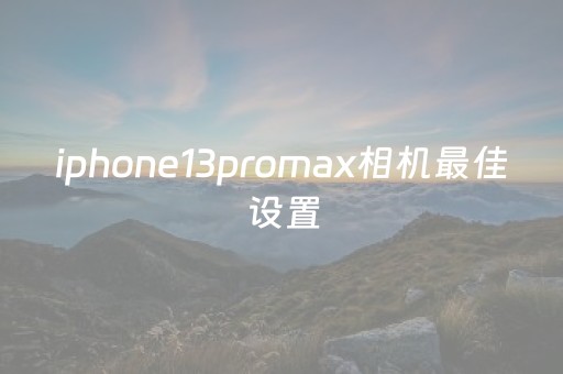 iphone13promax相机最佳设置（13promax相机怎么设置最清晰）