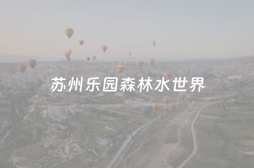 苏州乐园森林水世界（苏州乐园森林水世界什么时候开业的）