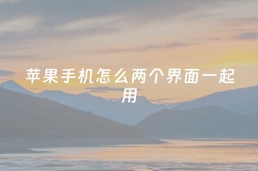 苹果手机怎么两个界面一起用（苹果手机怎么两个界面一起用微信）