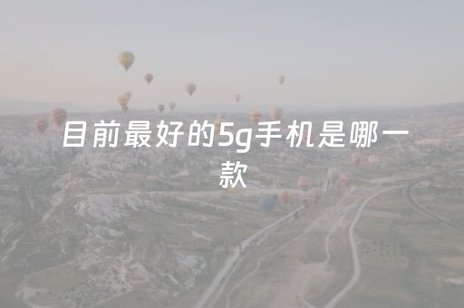 目前最好的5g手机是哪一款（买手机5g还是4g的好）