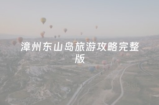 漳州东山岛旅游攻略完整版（漳州东山岛旅游必去十大景点）