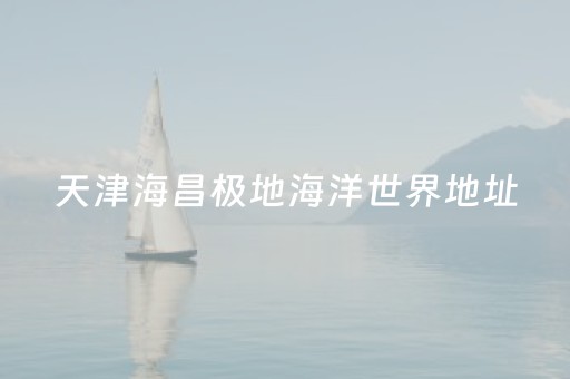 天津海昌极地海洋世界地址（天津海昌极地海洋世界地址在哪里）