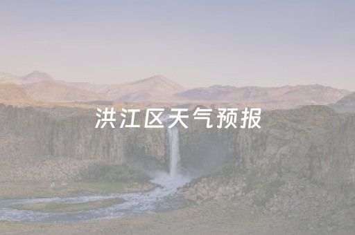 洪江区天气预报（洪江区天气预报一周七天）