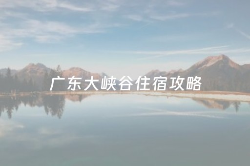 广东大峡谷住宿攻略（广东大峡谷营业时间）