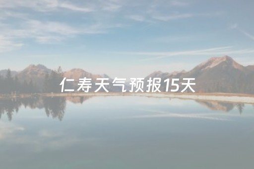 仁寿天气预报15天（仁寿天气预报15天查询百度）