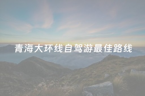 青海大环线自驾游最佳路线（青海大环线旅游攻略自驾游）