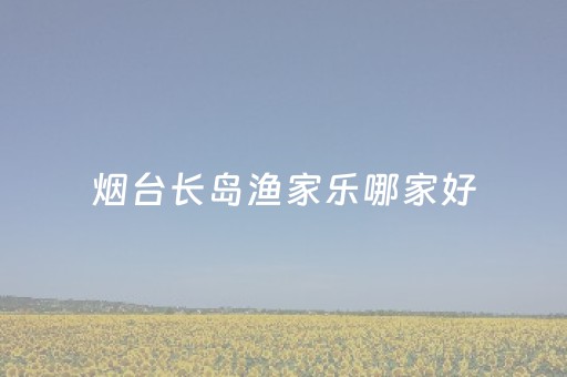 烟台长岛渔家乐哪家好（烟台长岛渔家民宿）