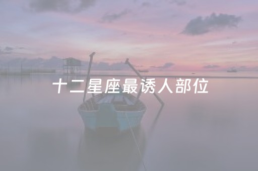 十二星座最诱人部位（十二星座哪个部位最性感）